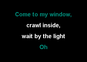 Come to my window,

crawl inside,

wait by the light
0h