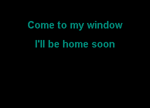 Come to my window

I'll be home soon