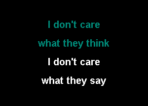 I don't care
what they think

I don't care

what they say