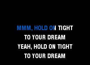 MMM, HOLD 0 TIGHT

TO YOUR DREAM
YEhH, HOLD 0 TIGHT
TO YOUR DREAM