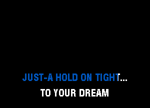 JUST-A HOLD 0H TIGHT...
TO YOUR DREAM
