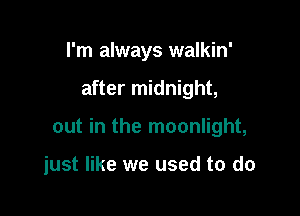 I'm always walkin'

after midnight,

out in the moonlight,

just like we used to do