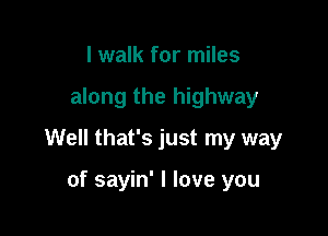 I walk for miles

along the highway

Well that's just my way

of sayin' I love you