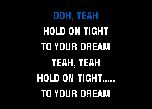 00H, YEAH
HOLD 0H TIGHT
TO YOUR DREAM

YEAH, YEAH
HOLD 0 TIGHT .....
TO YOUR DREAM