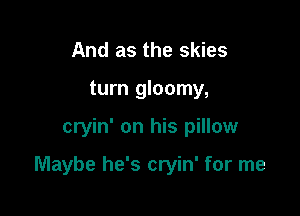 And as the skies
turn gloomy,

cryin' on his pillow

Maybe he's cryin' for me