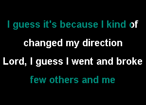 I guess it's because I kind of
changed my direction
Lord, I guess I went and broke

few others and me