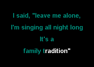 I said, leave me alone,

I'm singing all night long

It's a

family tradition