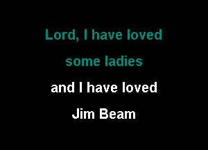Lord, I have loved

some ladies
and l have loved

Jim Beam