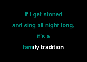 If I get stoned

and sing all night long,

it's a

family tradition