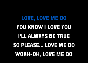 LOVE, LOVE ME DO
YOU KNOWI LOVE YOU
I'LL ALWAYS BE TRUE
SO PLEASE... LOVE ME DO

WOAH-OH, LOVE ME DO I