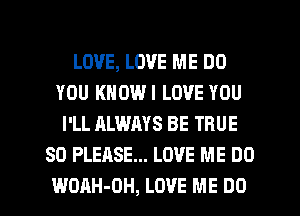 LOVE, LOVE ME DO
YOU KNOWI LOVE YOU
I'LL ALWAYS BE TRUE
SO PLEASE... LOVE ME DO

WOAH-OH, LOVE ME DO I