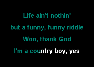Life ain't nothin'
but a funny, funny riddle
Woo, thank God

I'm a country boy, yes