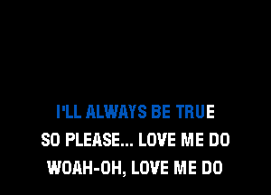 I'LL ALWAYS BE TRUE
SO PLEASE... LOVE ME DO

WOAH-OH, LOVE ME DO I