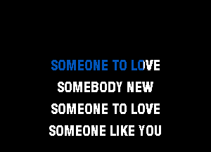 SOMEONE TO LOVE

SOMEBODY NEW
SOMEONE TO LOVE
SOMEONE LIKE YOU