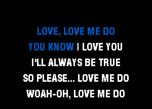 LOVE, LOVE ME DO
YOU KNOWI LOVE YOU
I'LL ALWAYS BE TRUE
SO PLEASE... LOVE ME DO

WOAH-OH, LOVE ME DO I