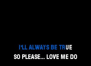 I'LL ALWAYS BE TRUE
SO PLEASE... LOVE ME DO