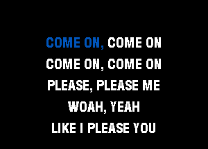 COME ON, COME ON
COME ON, COME 0

PLEASE, PLEnSE ME
WOAH, YEAH
LIKE I PLERSE YOU