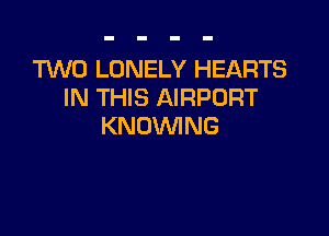 TUVO LONELY HEARTS
IN THIS AIRPORT

KNDVVING