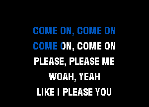 COME ON, COME ON
COME ON, COME 0

PLEASE, PLEnSE ME
WOAH, YEAH
LIKE I PLERSE YOU