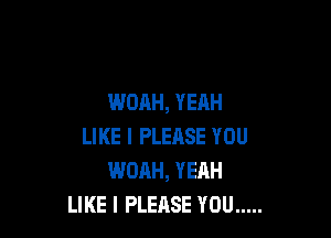 WOAH, YEAH

LIKE I PLEASE YOU
WOAH, YEAH
LIKE I PLEASE YOU .....