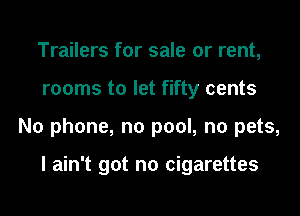 Trailers for sale or rent,

rooms to let fifty cents

No phone, no pool, no pets,

I ain't got no cigarettes