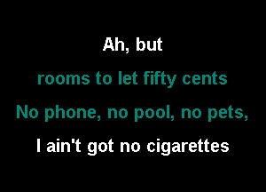 Ah, but

rooms to let fifty cents

No phone, no pool, no pets,

I ain't got no cigarettes