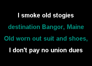 I smoke old stogies
destination Bangor, Maine
Old worn out suit and shoes,

I don't pay no union dues