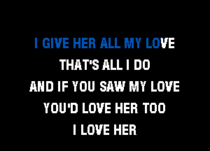 I GIVE HER ALL MY LOVE
THAT'S JILL I DO
AND IF YOU SAW MY LOVE
YOU'D LOVE HER TOO
I LOVE HER