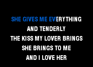 SHE GIVES ME EVERYTHING
AND TEHDERLY
THE KISS MY LOVER BRINGS
SHE BRINGS TO ME
AND I LOVE HER