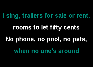 I sing, trailers for sale or rent,
rooms to let fifty cents
No phone, no pool, no pets,

when no one's around