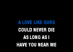 A LOVE LIKE OURS

COULD NEVER DIE
AS LONG AS I
HIWE YOU HEAR ME