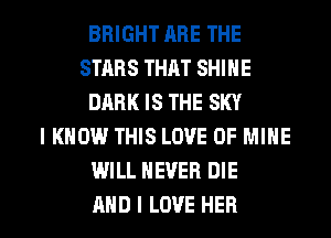 BRIGHT ARE THE
STARS THAT SHINE
DABKISTHESKY
I KNOW THIS LOVE OF MINE
WILL NEVER DIE

AND I LOVE HER l