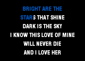 BRIGHT ARE THE
STARS THAT SHINE
DABKISTHESKY
I KNOW THIS LOVE OF MINE
WILL NEVER DIE

AND I LOVE HER l
