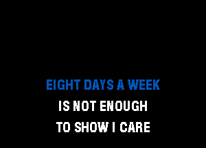 EIGHT DAYS A WEEK
IS NOT ENOUGH
TO SHOW! CARE