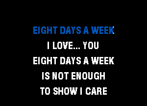 EIGHT DAYS A WEEK
I LOVE... YOU

EIGHT DAYS A WEEK
IS NOT ENOUGH
TO SHOW! CARE