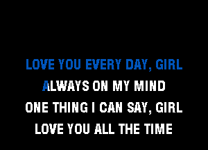 LOVE YOU EVERY DAY, GIRL
ALWAYS OH MY MIND
ONE THING I CAN SAY, GIRL
LOVE YOU ALL THE TIME