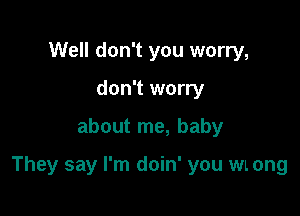 Well don't you worry,
don't worry

about me, baby

They say I'm doin' you WL ong