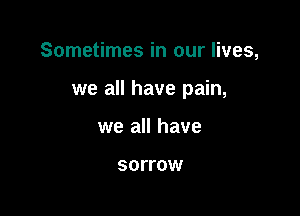 Sometimes in our lives,

we all have pain,

we all have

SOITOW