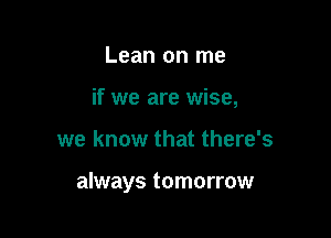 Lean on me
if we are wise,

we know that there's

always tomorrow