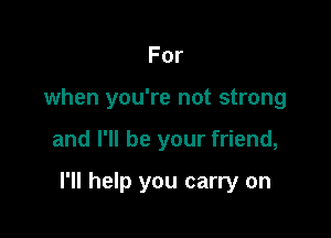 For

when you're not strong

and I'll be your friend,

I'll help you carry on