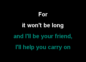 For
it won't be long

and I'll be your friend,

I'll help you carry on