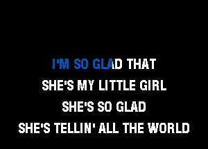 I'M SO GLAD THAT
SHE'S MY LITTLE GIRL
SHE'S SO GLAD
SHE'S TELLIH' ALL THE WORLD