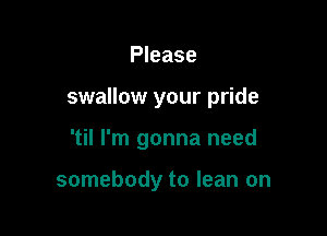 Please

swallow your pride

'til I'm gonna need

somebody to lean on