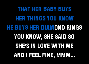 THAT HER BABY BUYS
HER THINGS YOU KNOW
HE BUYS HER DIAMOND RINGS
YOU KNOW, SHE SAID SO
SHE'S IN LOVE WITH ME
AND I FEEL FIHE, MMM...