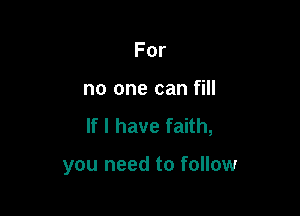 For

no one can fill

If I have faith,

you need to follow