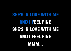 SHE'S IN LOVE WITH ME
AND I FEEL FINE
SHE'S IN LOVE WITH ME
AND I FEEL FINE
MMM...