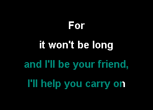 For
it won't be long

and I'll be your friend,

I'll help you carry on