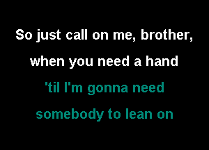 So just call on me, brother,

when you need a hand
'til I'm gonna need

somebody to lean on