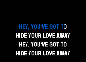 HEY, YOU'VE GOT TO
HIDE YOUR LOVE AWAY
HEY, YOU'VE GOT TO

HIDE YOUR LOVE AWAY l