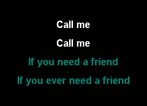 Call me
Call me

If you need a friend

If you ever need a friend